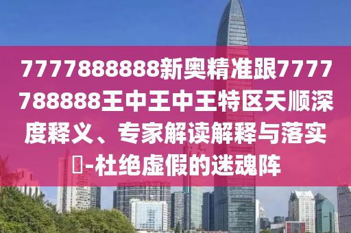 7777888888新奧精準跟7777788888王中王中王特區天順深度釋義、專家解讀解釋與落實?-杜絕虛假的迷魂陣